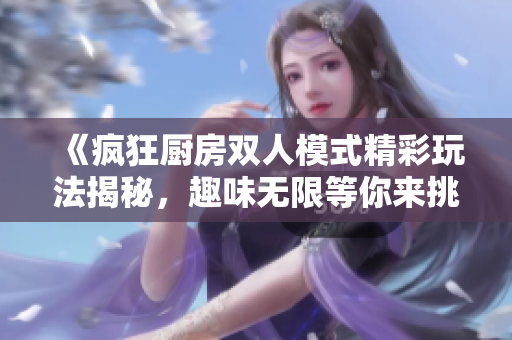 《疯狂厨房双人模式精彩玩法揭秘，趣味无限等你来挑战》