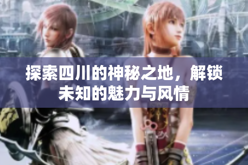 探索四川的神秘之地，解锁未知的魅力与风情