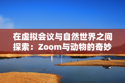 在虚拟会议与自然世界之间探索：Zoom与动物的奇妙连接