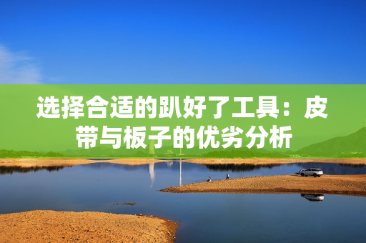 选择合适的趴好了工具：皮带与板子的优劣分析