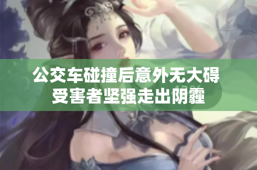 公交车碰撞后意外无大碍 受害者坚强走出阴霾