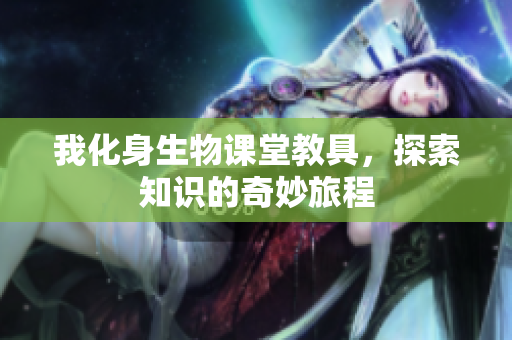我化身生物课堂教具，探索知识的奇妙旅程