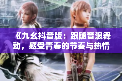 《九幺抖音版：跟随音浪舞动，感受青春的节奏与热情》