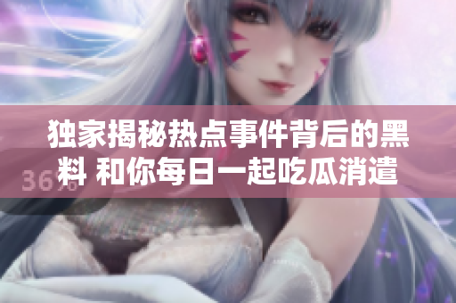 独家揭秘热点事件背后的黑料 和你每日一起吃瓜消遣