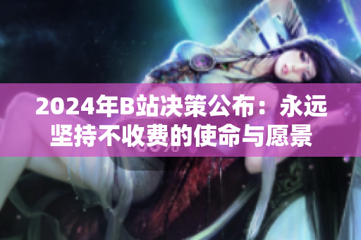 2024年B站决策公布：永远坚持不收费的使命与愿景