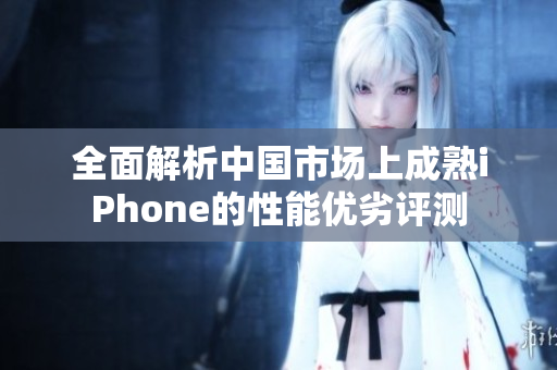 全面解析中国市场上成熟iPhone的性能优劣评测