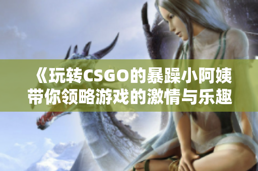 《玩转CSGO的暴躁小阿姨带你领略游戏的激情与乐趣》