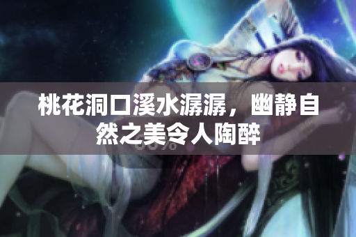 桃花洞口溪水潺潺，幽静自然之美令人陶醉