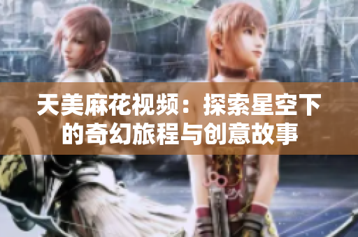 天美麻花视频：探索星空下的奇幻旅程与创意故事