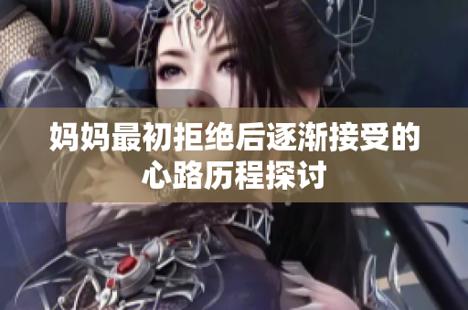 妈妈最初拒绝后逐渐接受的心路历程探讨