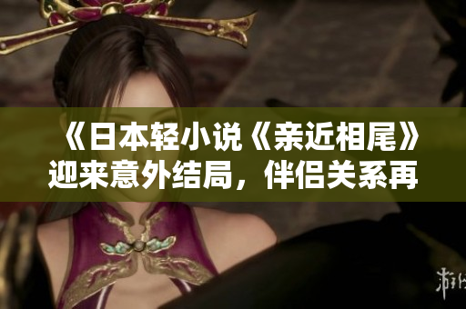 《日本轻小说《亲近相尾》迎来意外结局，伴侣关系再升级》