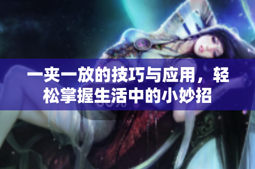 一夹一放的技巧与应用，轻松掌握生活中的小妙招