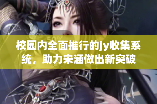 校园内全面推行的jy收集系统，助力宋涵做出新突破