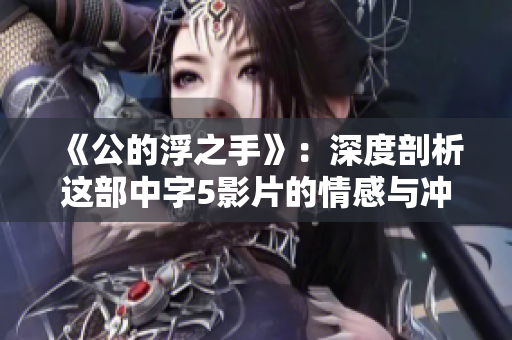 《公的浮之手》：深度剖析这部中字5影片的情感与冲突