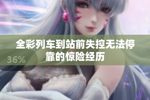 全彩列车到站前失控无法停靠的惊险经历