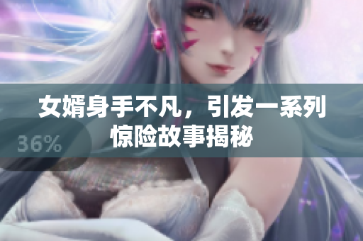 女婿身手不凡，引发一系列惊险故事揭秘