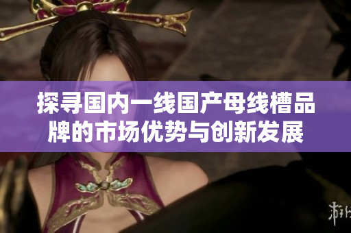 探寻国内一线国产母线槽品牌的市场优势与创新发展