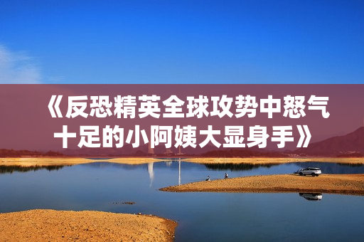 《反恐精英全球攻势中怒气十足的小阿姨大显身手》