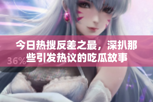 今日热搜反差之最，深扒那些引发热议的吃瓜故事