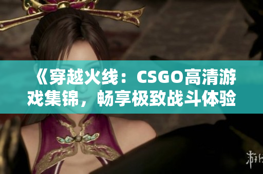 《穿越火线：CSGO高清游戏集锦，畅享极致战斗体验》