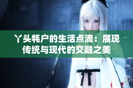 丫头牦户的生活点滴：展现传统与现代的交融之美