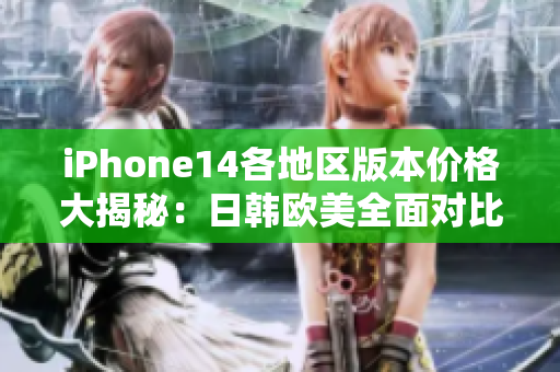 iPhone14各地区版本价格大揭秘：日韩欧美全面对比分析