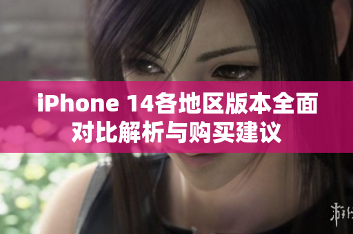 iPhone 14各地区版本全面对比解析与购买建议