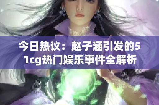 今日热议：赵子涵引发的51cg热门娱乐事件全解析