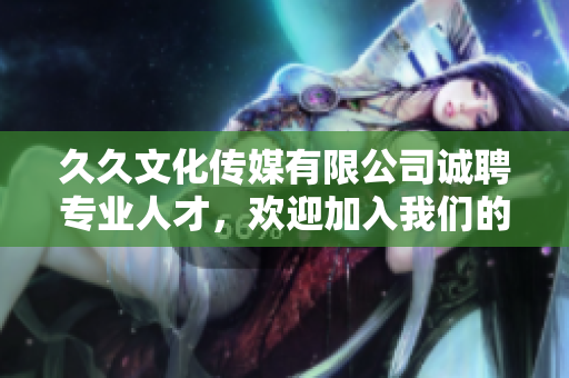 久久文化传媒有限公司诚聘专业人才，欢迎加入我们的团队