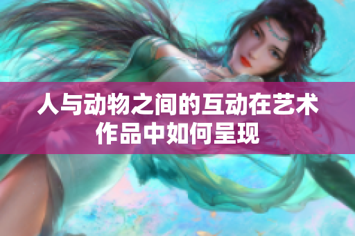 人与动物之间的互动在艺术作品中如何呈现