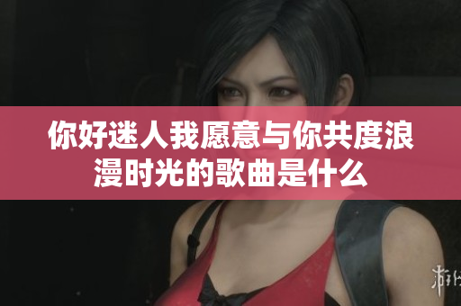 你好迷人我愿意与你共度浪漫时光的歌曲是什么