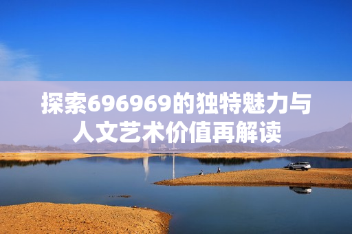 探索696969的独特魅力与人文艺术价值再解读