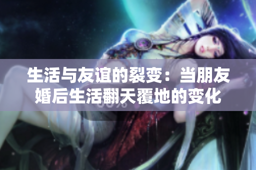 生活与友谊的裂变：当朋友婚后生活翻天覆地的变化