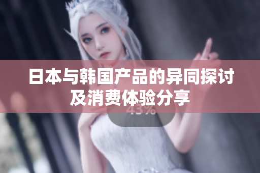 日本与韩国产品的异同探讨及消费体验分享