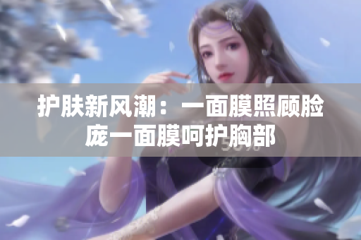 护肤新风潮：一面膜照顾脸庞一面膜呵护胸部