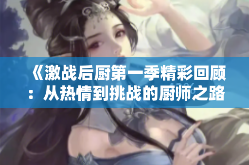 《激战后厨第一季精彩回顾：从热情到挑战的厨师之路》