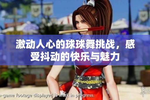 激动人心的球球舞挑战，感受抖动的快乐与魅力