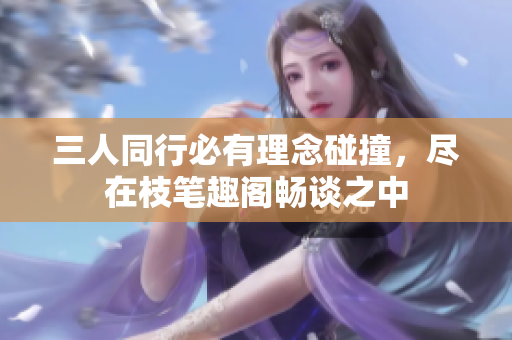 三人同行必有理念碰撞，尽在枝笔趣阁畅谈之中