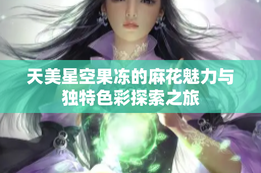 天美星空果冻的麻花魅力与独特色彩探索之旅
