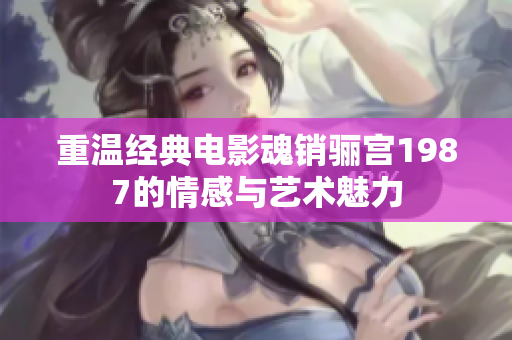 重温经典电影魂销骊宫1987的情感与艺术魅力