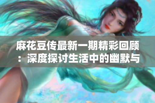 麻花豆传最新一期精彩回顾：深度探讨生活中的幽默与感悟