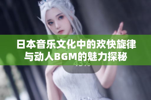 日本音乐文化中的欢快旋律与动人BGM的魅力探秘