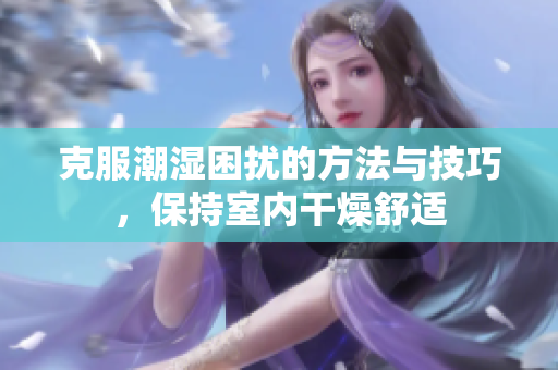 克服潮湿困扰的方法与技巧，保持室内干燥舒适
