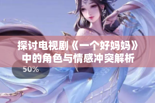 探讨电视剧《一个好妈妈》中的角色与情感冲突解析