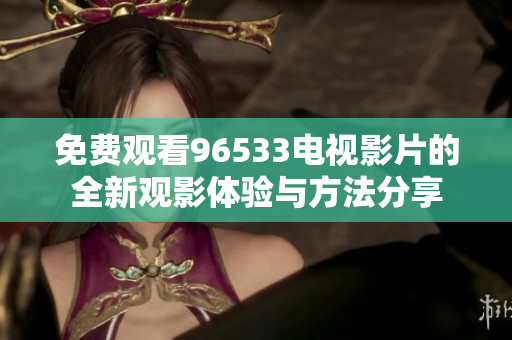 免费观看96533电视影片的全新观影体验与方法分享