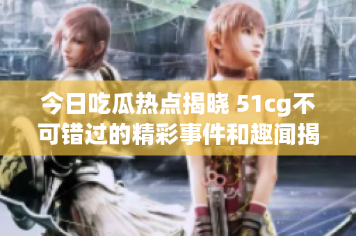 今日吃瓜热点揭晓 51cg不可错过的精彩事件和趣闻揭秘