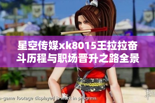 星空传媒xk8015王拉拉奋斗历程与职场晋升之路全景展现