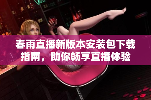 春雨直播新版本安装包下载指南，助你畅享直播体验