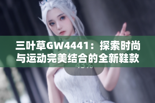三叶草GW4441：探索时尚与运动完美结合的全新鞋款