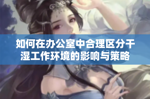 如何在办公室中合理区分干湿工作环境的影响与策略